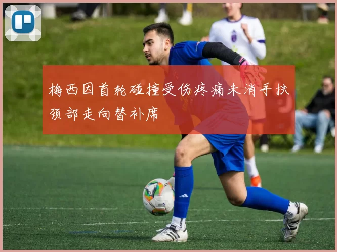 梅西因首轮碰撞受伤疼痛未消手扶颈部走向替补席