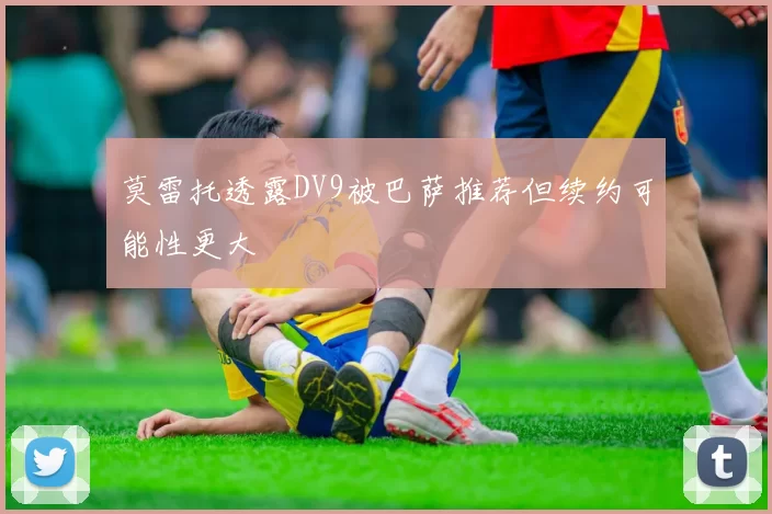 莫雷托透露DV9被巴萨推荐但续约可能性更大