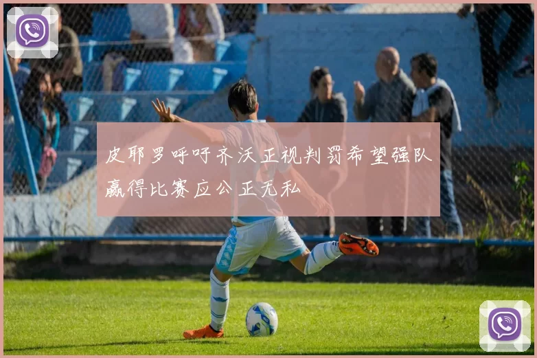 皮耶罗呼吁齐沃正视判罚希望强队赢得比赛应公正无私