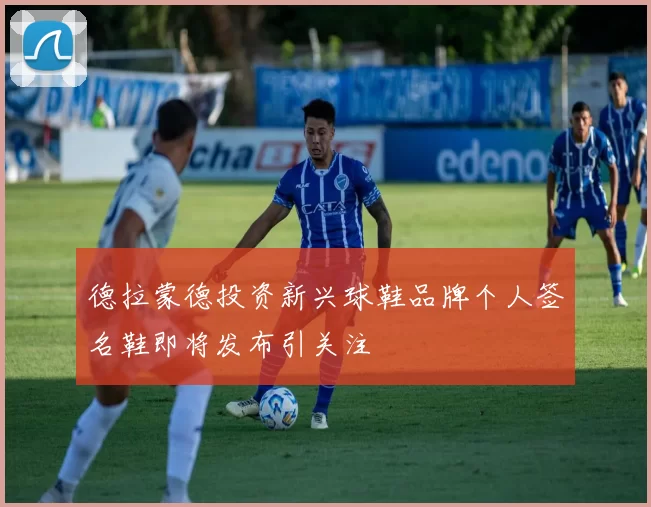 德拉蒙德投资新兴球鞋品牌个人签名鞋即将发布引关注