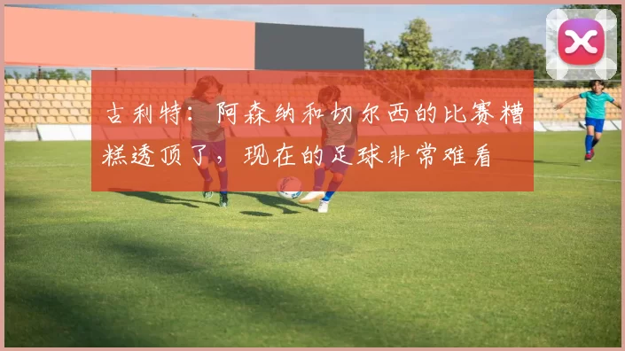 古利特：阿森纳和切尔西的比赛糟糕透顶了，现在的足球非常难看