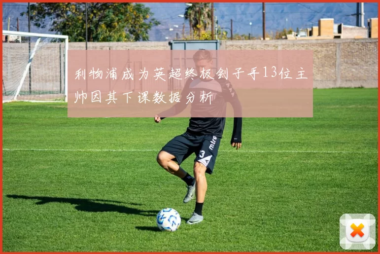 利物浦成为英超终极刽子手13位主帅因其下课数据分析