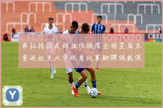 弗拉格因足部扭伤缺席全明星周末重返杜克大学观看比赛脚踝佩戴保护靴