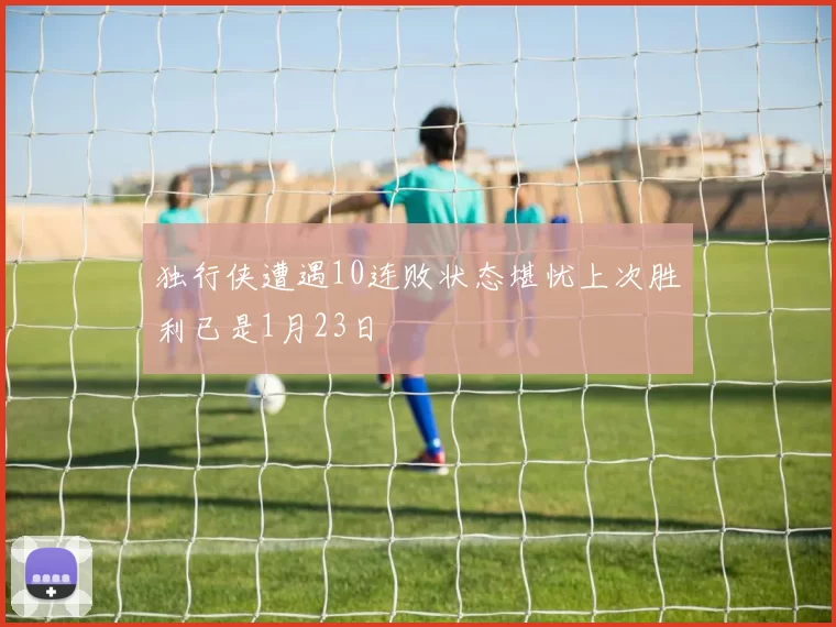 独行侠遭遇10连败状态堪忧上次胜利已是1月23日