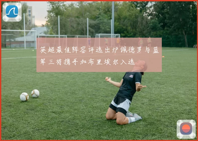 英超最佳阵容评选出炉佩德罗与蓝军三将携手加布里埃尔入选