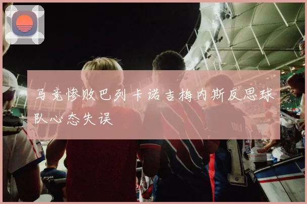 马竞惨败巴列卡诺吉梅内斯反思球队心态失误