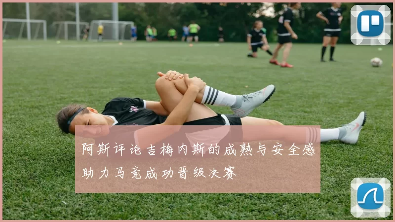 阿斯评论吉梅内斯的成熟与安全感助力马竞成功晋级决赛