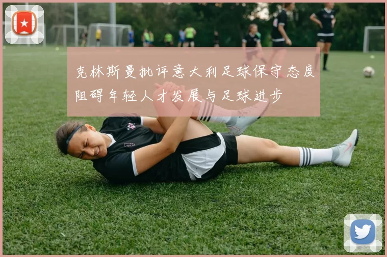 克林斯曼批评意大利足球保守态度阻碍年轻人才发展与足球进步