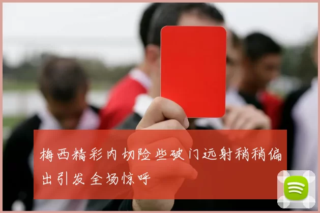梅西精彩内切险些破门远射稍稍偏出引发全场惊呼