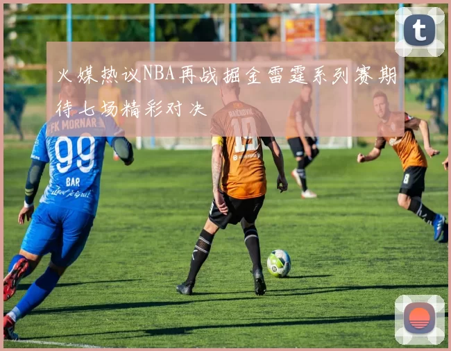 火媒热议NBA再战掘金雷霆系列赛期待七场精彩对决