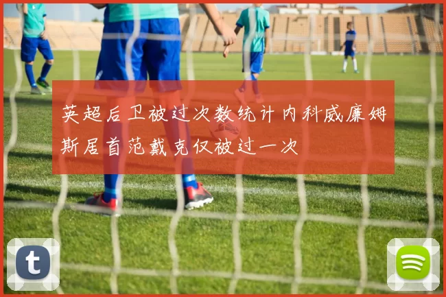 英超后卫被过次数统计内科威廉姆斯居首范戴克仅被过一次