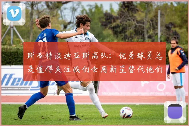 斯洛特谈迪亚斯离队：优秀球员总是值得关注我们会用新星替代他们