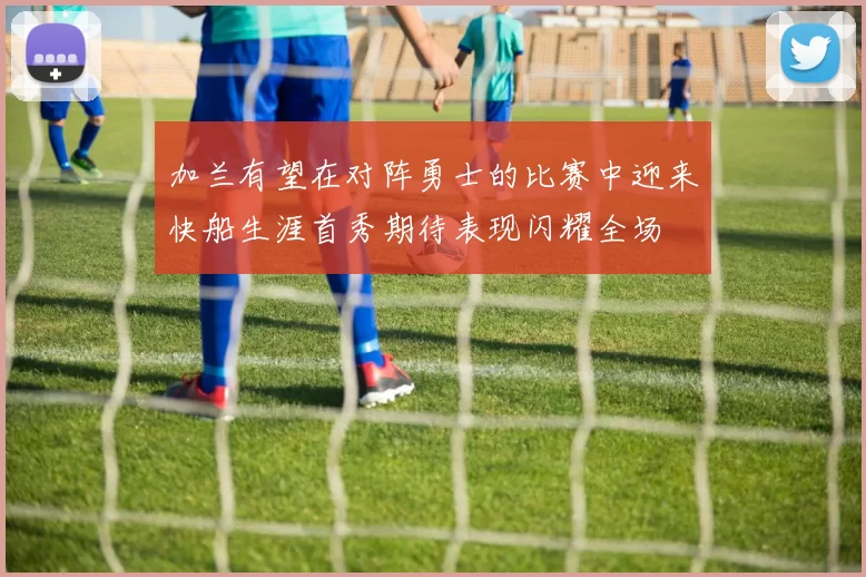 加兰有望在对阵勇士的比赛中迎来快船生涯首秀期待表现闪耀全场
