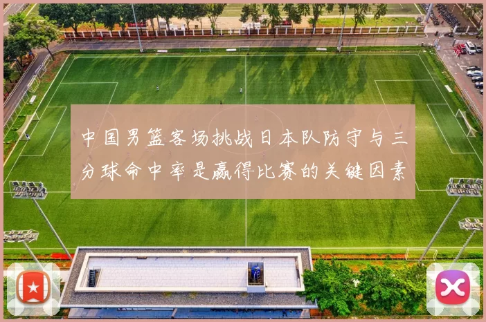 中国男篮客场挑战日本队防守与三分球命中率是赢得比赛的关键因素