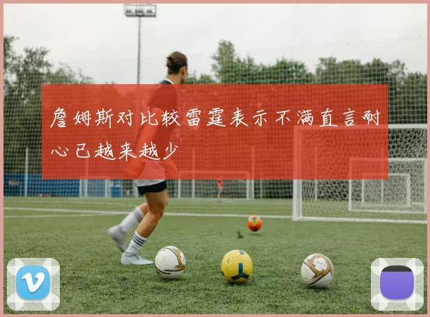 詹姆斯对比较雷霆表示不满直言耐心已越来越少