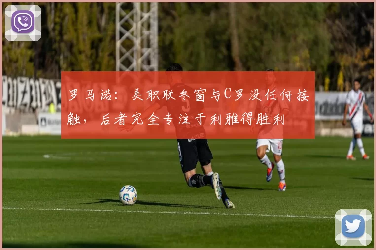 罗马诺：美职联冬窗与C罗没任何接触，后者完全专注于利雅得胜利