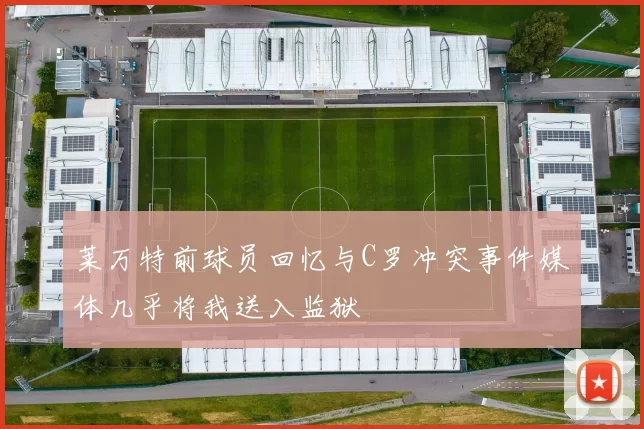 莱万特前球员回忆与C罗冲突事件媒体几乎将我送入监狱