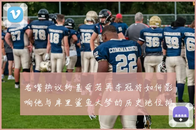 名嘴热议约基奇若再夺冠将如何影响他与库里鲨鱼大梦的历史地位排名