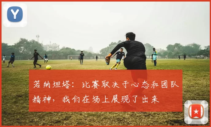若纳坦塔：比赛取决于心态和团队精神，我们在场上展现了出来