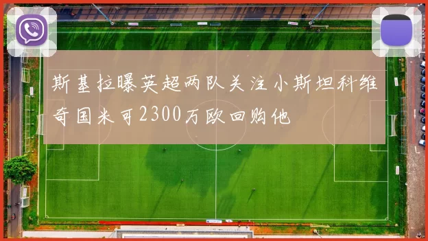 斯基拉曝英超两队关注小斯坦科维奇国米可2300万欧回购他