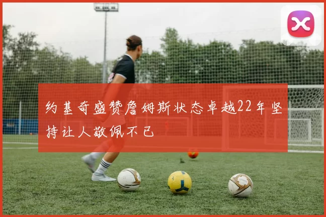 约基奇盛赞詹姆斯状态卓越22年坚持让人敬佩不已