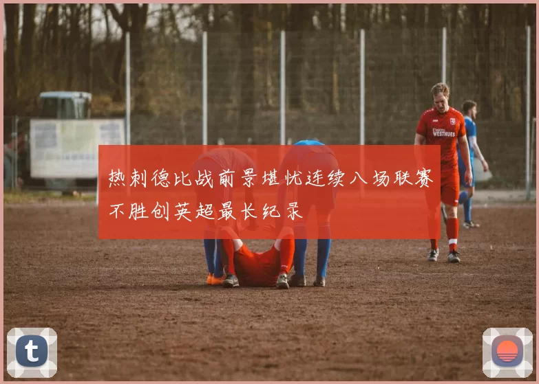热刺德比战前景堪忧连续八场联赛不胜创英超最长纪录