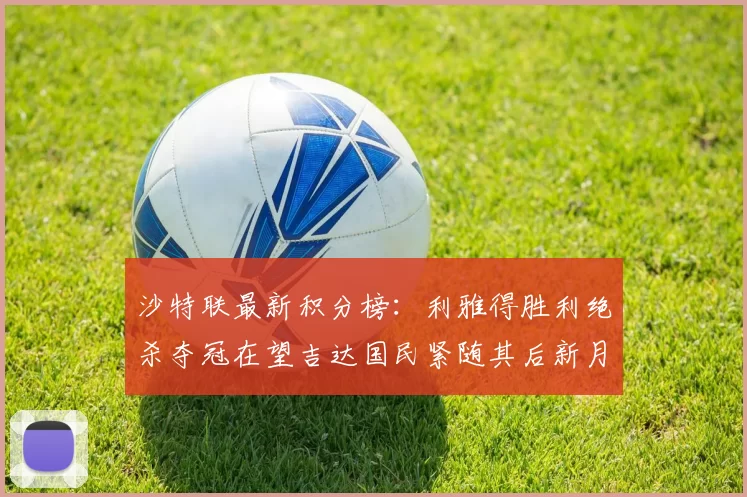 沙特联最新积分榜：利雅得胜利绝杀夺冠在望吉达国民紧随其后新月争夺激烈