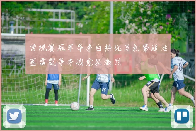 常规赛冠军争夺白热化马刺紧追活塞雷霆争夺战愈发激烈