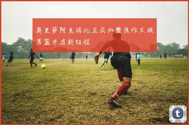 奥里萨阿克诺比正式加盟焦作文旅男篮开启新征程