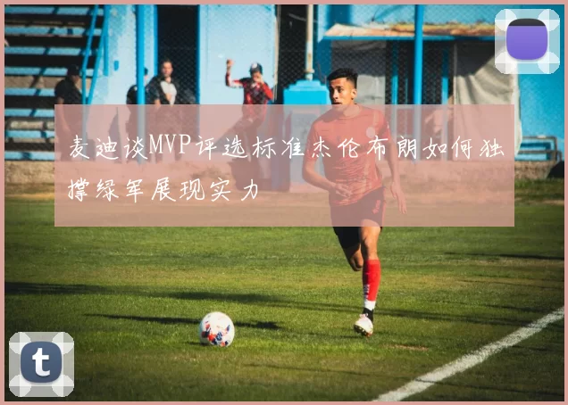 麦迪谈MVP评选标准杰伦布朗如何独撑绿军展现实力
