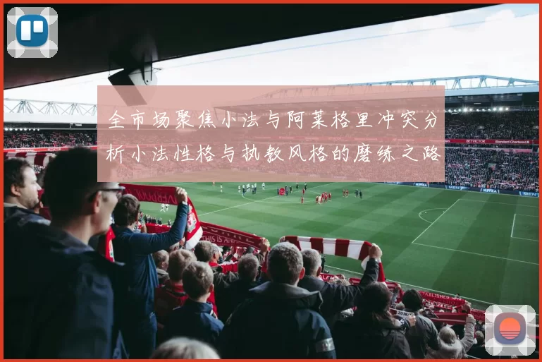 全市场聚焦小法与阿莱格里冲突分析小法性格与执教风格的磨练之路