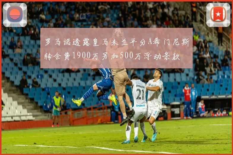 罗马诺透露皇马米兰平分A希门尼斯转会费1900万另加500万浮动条款