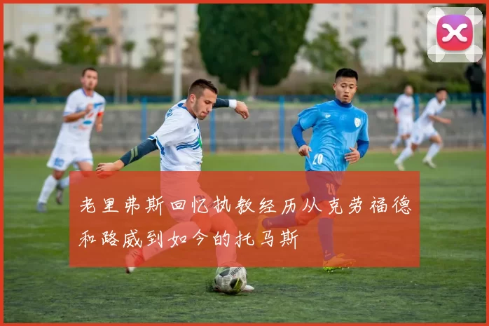 老里弗斯回忆执教经历从克劳福德和路威到如今的托马斯