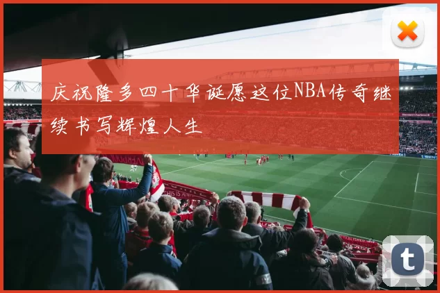 庆祝隆多四十华诞愿这位NBA传奇继续书写辉煌人生