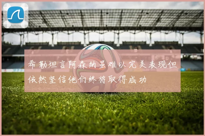 希勒坦言阿森纳虽难以完美表现但依然坚信他们终将取得成功