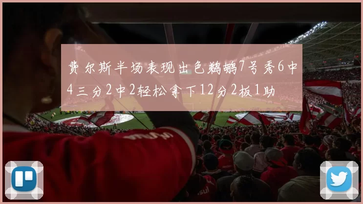 费尔斯半场表现出色鹈鹕7号秀6中4三分2中2轻松拿下12分2板1助