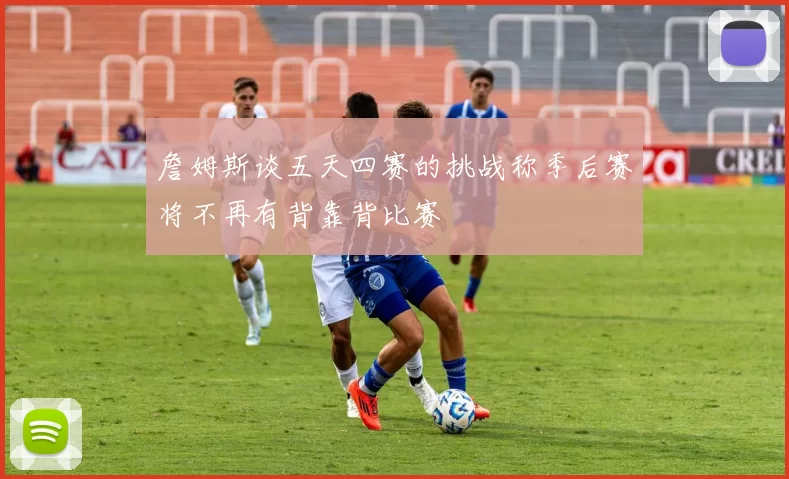 詹姆斯谈五天四赛的挑战称季后赛将不再有背靠背比赛