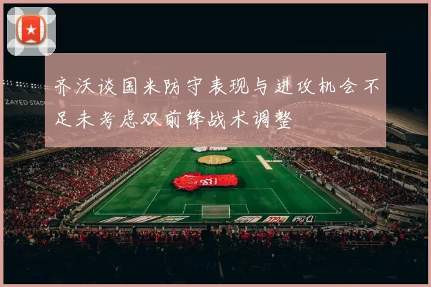 齐沃谈国米防守表现与进攻机会不足未考虑双前锋战术调整