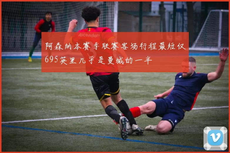 阿森纳本赛季联赛客场行程最短仅695英里几乎是曼城的一半
