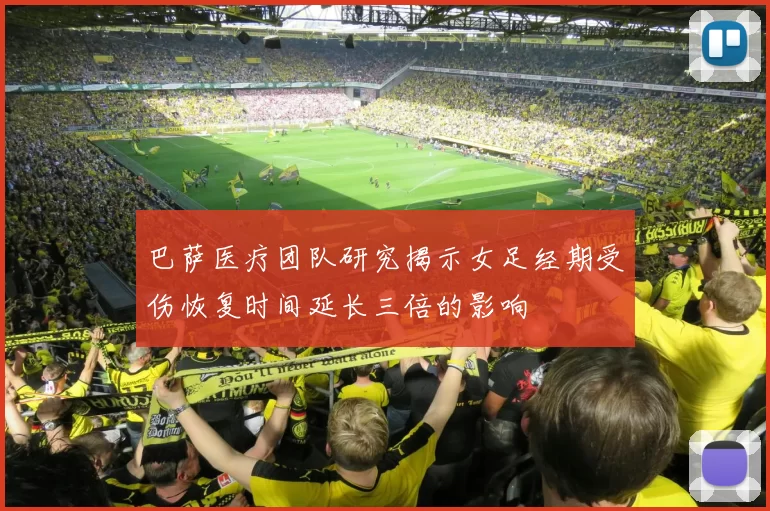 巴萨医疗团队研究揭示女足经期受伤恢复时间延长三倍的影响