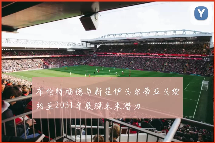 布伦特福德与新星伊戈尔蒂亚戈续约至2031年展现未来潜力